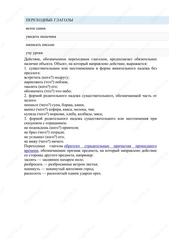 na mostu napisat pismo pomogat mame uchu uroki rukovodit komandoy deystvie, oboznachennoe perexodnim glagolom, predpolagaet obyazatelnoe nalichie ob'ekta. ob'ekt, na kotoriy napravleno deystvie, virajaetsya: 1. sushestvitelnim ili mestoimeniem v forme vinitelnogo padeja bez predloga: vstretit (kogo?) podrugu; narisovat (chto?) peyzaj; xvalit (kogo?) ego; oboznachit (chto?) chto-libo; 2. formoy roditelnogo padeja sushestvitelnogo, oboznachayushey chast ot tselogo: poeshte (chego?) supa, borsha, kashi; vipil (chego?) kefira, kvasa, moloka, chaya; kupila (chego?) morkovi, xleba, kolbasi, myasa; 3. formoy roditelnogo padeja sushestvitelnogo ili mestoimeniya pri skazuemom s otritsaniem: ne podojdesh (kogo?) priyatelya; ne bral (chego?) tetradi; ne uslishal (kogo?) ego; ne viju (chego?) nichego. perexodnie glagoli obrazuyut stradatelnie prichastiya proshedshego vremeni, oboznachayushie priznak predmeta, na kotoriy napravleno deystvie so storoni drugogo predmeta, naprimer: zaseyat — zaseyannoe paxarem pole; razbrosat — razbrosannie vetrom listya; pokinut — pokinutiy jitelyami gorod; raskolot — raskolotiy odnim udarom orex. konstruktsii s perexodnimi glagolami : udivlyat kogo/chto chem; vistavka udivila menya …