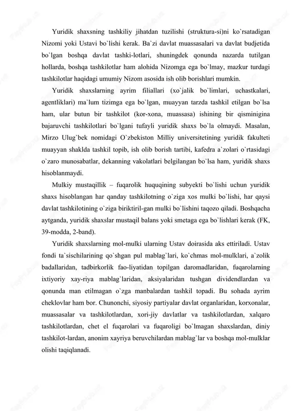 rdan, anonim xayriya beruvchilardan mablag`lar va boshqa mol-mulklar olishi taqiqlanadi. davlat tashkilotlari davlatga qarashli mulkka nisbatan to`la xo`jalik yuritish yoki operativ boshqarish huquqigagina egadirlar. kooperativlar va jamoat tashkilotlari, ularning birlashmalari o`zlariga mulk huquqi asosida tegishli bo`lgan mulkni egallaydi. alohida mulkka ega bo`lmagan yoki mustaqil ravishda boshqara ol-maydigan va shu sababli boshqa shaxslar bilan xo`jalik munosa-batlarida bo`la olmaydigan tashkilotlar fuqarolik huquqining subyekti bo`lib hisoblanmaydi. mustaqil mulkiy javobgarlik – shundan iboratki, yuridik shaxs hisoblangan tashkilot o`z majburiyatlari yuzasidan o`ziga tegishli bo`lgan (davlat tashkiloti esa, o`ziga biriktirib qo`yilgan) mulki bilan javob beradi. yuridik shaxs hisoblangan davlat tashkilotlarining majburiyatlari yuzasidan davlat javobgar bo`l-maydi, bu tashkilotlar ham davlat tashkilotlari majburiyatlari yuzasidan javobgar bo`lmaydilar. davlat budjetida turadigan tashkilotlarning qarzini qoplash, mablag` berish shartlari va tartibi o`zbekiston respublikasi qonunlari bilan belgilanadi. yuridik shaxsning yuqori organi o`ziga qarashli yuridik shaxs hisoblangan tashkilotlarning qarzlari yuzasidan javobgar bo`l-maydi. ammo yuridik shaxsning yuqori organi o`ziga bo`ysunadigan tashkilotning qarzlari uchun qonunda yoki …