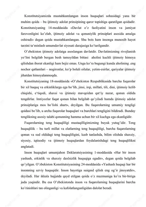 tlarning teng huquqliligi, barcha fuqarolarning qonun va sud oldidagi teng huquqliligini, kasb tanlashda, bilim olishda shaxsiy, siyosiy, iqtisodiy va ijtimoiy huquqlardan foydalanishdagi teng huquqlilikni anglatadi. inson huquqlari umumjahon deklaratsiyasining 1-moddasida «har bir inson yashash, erkinlik va shaxsiy daxlsizlik huquqiga egadir», degan qoida belgilab qo’yilgan. o’zbekiston konstitutsiyasining 24-moddasida «yashash huquqi har bir insonning uzviy huquqidir. inson hayotiga suiqasd qilish eng og’ir jinoyatdir», deyiladi. har ikkala hujjatda qayd etilgan qoida o’z mazmuniga ko’ra bir-biriga juda yaqindir. bu esa o’zbekistonda inson va fuqarolarning huquqlarini barcha ko’rinishlari tan olinganligi va kafolatlanganligidan dalolat beradi. konstitutsiyada yashash huquqining e‘lon qilinishi davlat tomonidan uni qo’riqlash va himoya qilishning kuchli mexanizmini yaratishni talab qiladi. konstitutsiyamizning 20-moddasida «fuqarolar o’z huquq va erkinliklarini amalga oshirishda boshqa shaxslarning, davlat va jamiyatning qonuniy manfaatlari, huquqlari va erkinliklariga putur yetkazmasliklari shart», deyilgan. bu qoidaning mazmuni shaxsiy va ijtimoiy manfaatlarning uyg’unlashganligida ifodalanadi. har bir fuqaroning o’z huquq va erkinliklarini, burchlarini yaxshi bilishi, anglashi – …