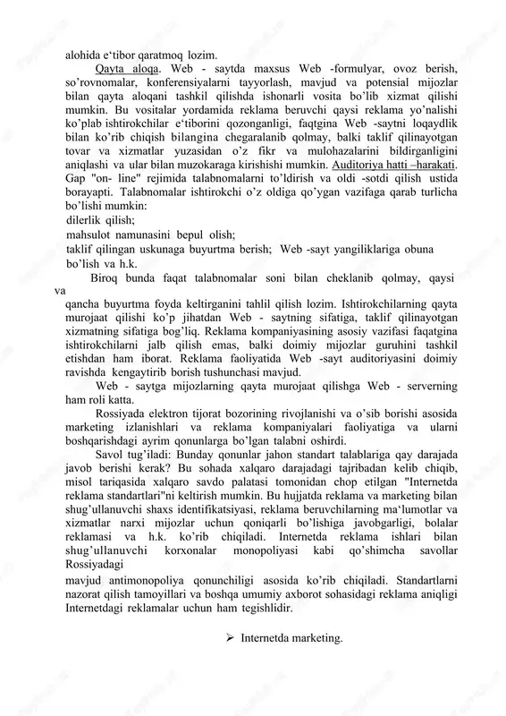 ternetda reklamani tashkil qilishda uning ishtirokchi xatti - harakatini aniqlovchi harakterliligini hisobga olish lozim. kiziqishning chuqurligi. reklama beruvchi foydalanuvchi uning saytida qancha vaqt bo’lganligiga asosan qaysi sahifa, bo’limni qancha vaqt ko’rib chiqqani, (prays) narx-navo bilan qiziqqan yoki yo’qligini aniqlashi mumkin. agar qiziquvchanlik qanchalik chuqurligini aniqlashning yuqori ko’rsatkichi kuzatilsa, aytish mumkinki, reklama o’zi uchun maqsadli guruhni uchrata oladi. agar reklama kompaniyasining birlamchi vazifasi savdo markasini ilgari surish bo’lsa, saytga qiziqish reklama sifatiga bo’lgan asosiy bahoni belgilaydi. web - saytning bir necha sahifasini diqqat bilan o’rganib chiqqan odam banner ko’rgan yoki bosh sahifani ko’rish bilan chegaralangan ishtirokchiga nisbatan uni va u erdagi taklif etilgan fikrlarni ancha uzoqroq yodida saqlab qoladi. elektron tijorat ko’pincha elektron to’lovlar tizimining nosozligi yoki har bir konkret mijozning talabiga ko’ra o’zgartirish kiritish zarurligi tufayli tormozlanib qoladi. bunday hollarda web -sayt potensial mijozni "tayyorlab" qo’yishi lozimki, toki u buyurtmani biroz kechroq berishi mumkin bo’lsin. shu tufayli web - saytining …