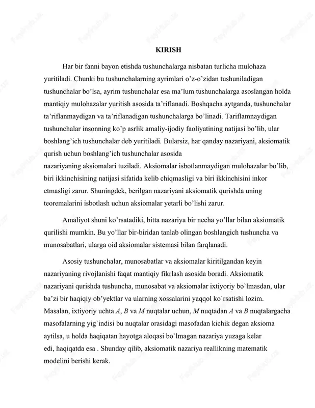 mantiqiy mulohazalar yuritish asosida ta’riflanadi. boshqacha aytganda, tushunchalar ta’riflanmaydigan va ta’riflanadigan tushunchalarga bo’linadi. tariflamnaydigan tushunchalar insonning ko’p asrlik amaliy-ijodiy faoliyatining natijasi bo’lib, ular boshlang’ich tushunchalar deb yuritiladi. bularsiz, har qanday nazariyani, aksiomatik qurish uchun boshlang’ich tushunchalar asosida nazariyaning aksiomalari tuziladi. aksiomalar isbotlanmaydigan mulohazalar bo’lib, biri ikkinchisining natijasi sifatida kelib chiqmasligi va biri ikkinchisini inkor etmasligi zarur. shuningdek, berilgan nazariyani aksiomatik qurishda uning teoremalarini isbotlash uchun aksiomalar yetarli bo’lishi zarur. amaliyot shuni ko’rsatadiki, bitta nazariya bir necha yo’llar bilan aksiomatik qurilishi mumkin. bu yo’llar bir-biridan tanlab olingan boshlangich tushuncha va munosabatlari, ularga oid aksiomalar sistemasi bilan farqlanadi. asosiy tushunchalar, munosabatlar va aksiomalar kiritilgandan keyin nazariyaning rivojlanishi faqat mantiqiy fikrlash asosida boradi. aksiomatik nazariyani qurishda tushuncha, munosabat va aksiomalar ixtiyoriy bo`lmasdan, ular ba’zi bir haqiqiy ob’yektlar va ularning xossalarini yaqqol ko`rsatishi lozim. masalan, ixtiyoriy uchta a, b va m nuqtalar uchun, m nuqtadan a va b nuqtalargacha masofalarning yig`indisi bu nuqtalar orasidagi …