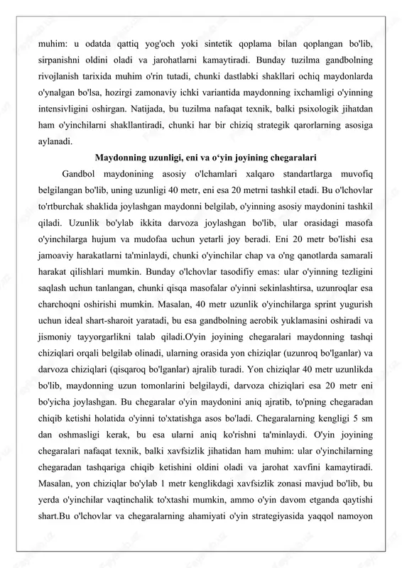 n joyining chegaralari maydonning tashqi chiziqlari orqali belgilab olinadi, ularning orasida yon chiziqlar (uzunroq bo'lganlar) va darvoza chiziqlari (qisqaroq bo'lganlar) ajralib turadi. yon chiziqlar 40 metr uzunlikda bo'lib, maydonning uzun tomonlarini belgilaydi, darvoza chiziqlari esa 20 metr eni bo'yicha joylashgan. bu chegaralar o'yin maydonini aniq ajratib, to'pning chegaradan chiqib ketishi holatida o'yinni to'xtatishga asos bo'ladi. chegaralarning kengligi 5 sm dan oshmasligi kerak, bu esa ularni aniq ko'rishni ta'minlaydi. o'yin joyining chegaralari nafaqat texnik, balki xavfsizlik jihatidan ham muhim: ular o'yinchilarning chegaradan tashqariga chiqib ketishini oldini oladi va jarohat xavfini kamaytiradi. masalan, yon chiziqlar bo'ylab 1 metr kenglikdagi xavfsizlik zonasi mavjud bo'lib, bu yerda o'yinchilar vaqtinchalik to'xtashi mumkin, ammo o'yin davom etganda qaytishi shart.bu o'lchovlar va chegaralarning ahamiyati o'yin strategiyasida yaqqol namoyon bo'ladi. uzunlik bo'ylab harakat qilish hujumchilarga tez pas berish va darvozaga yaqinlashish imkonini beradi, lekin mudofaa jamoasi uchun bu masofa qayta tiklanish vaqti beradi. eni bo'yicha chegaralar esa qanot …
