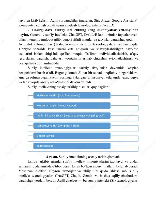 zamonaviy si (2000-yildan hozirga qadar). chuqur o‘rganish (deep learning). gpu va boshqa yuqori quvvatli texnologiyalar tufayli chuqur neyron tarmoqlar (deep neural networks) murakkab vazifalarni samarali hal qilishni boshladi. tabiiy tilni qayta ishlash (nlp). gpt (generative pre-trained transformer) kabi modellar sun'iy intellektning tabiiy tilni tushunish va ishlab chiqarish imkoniyatlarini keskin oshirdi. sun'iy intellektning kundalik hayotga kirib kelishi. aqlli yordamchilar (masalan, siri, alexa, google assistant). kompyuter ko‘rish orqali yuzni aniqlash texnologiyalari (face id). 7. hozirgi davr: sun'iy intellektning keng imkoniyatlari (2020-yildan keyin). generativ sun'iy intellekt. chatgpt, dall·e kabi tizimlar foydalanuvchi bilan interaktiv muloqot qilib, yuqori sifatli matnlar va tasvirlar yaratishga qodir. avtopilot avtomobillar (tesla, waymo) va dron texnologiyalari rivojlanmoqda. tibbiyot sohasida kasalliklarni erta aniqlash va shaxsiylashtirilgan davolash usullarini ishlab chiqishda qo‘llanilmoqda. ta’limni individuallashtirish, o’quv resurslarini yaratish, baholash vositalarini ishlab chiqishni avtomatlashtirish va boshqalarda qo’llanilmoqda. sun'iy intellekt texnologiyalari tarixiy rivojlanish davomida ko‘plab bosqichlarni bosib o‘tdi. bugungi kunda si har bir sohada inqilobiy o‘zgarishlarni …