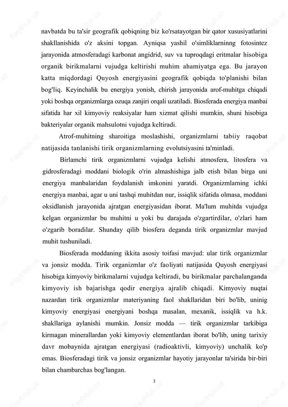 hisobiga kimyoviy birikmalarni vujudga keltiradi, bu birikmalar parchalanganda kimyoviy ish bajarishga qodir energiya ajralib chiqadi. kimyoviy nuqtai nazardan tirik organizmlar materiyaning faol shakllaridan biri bo'lib, uninig kimyoviy energiyasi energiyani boshqa masalan, mexanik, issiqlik va h.k. shakllariga aylanishi mumkin. jonsiz modda — tirik organizmlar tarkibiga kirmagan minerallardan yoki kimyoviy elementlardan iborat bo'lib, uning tarixiy davr mobaynida ajratgan energiyasi (radioaktivli, kimyoviy) unchalik ko'p emas. biosferadagi tirik va jonsiz organizmlar hayotiy jarayonlar ta'sirida bir-biri bilan chambarchas bog'langan. 3 yerda hayotni keng tarqalishida tirik organizmlarning har xil sharoitga moslashish qobiliyati muhim ahamiyatga ega. misol tariqasida ba'zi bir mikroorganizmlar harorati +180° dan —253°ga bo'lgan muhitda yashashi mumkinligini ko'rsatishimiz mumkin. ulardan ba'zi birlari 3000—8000 atmosfera bosimiga chidashi mumkin. hayot shakllari ham xilma-xildir. yer yuzida 500 mingga yaqin o'simlik va 1,5 mln.ga yaqin hayvonot turlarni uchratishimiz mumkin, dunyodagi hamma minerallarning soni esa 4 mingdan biroz ko'proq xolos. biosfera evolutsiyasi biosferaning evolutsiyasini 3 ta asosiy bosqichga ajratish mumkin: …