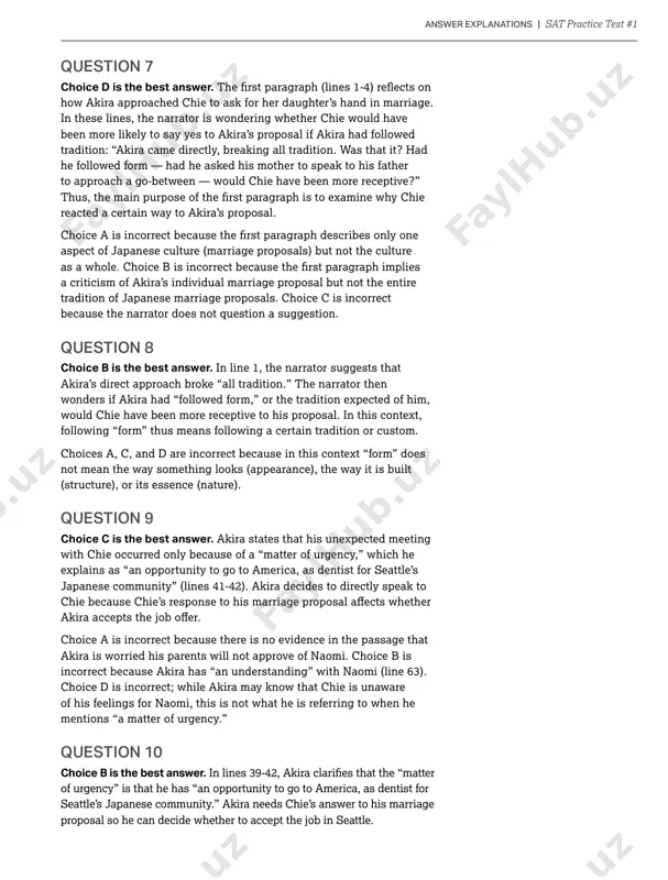 culture (marriage proposals) but not the culture a criticism of akira’s individual marriage proposal but not the entire tradition of japanese marriage proposals. choice c is incorrect because the narrator does not question a suggestion. question 8 choice b is the best answer. in line 1, the narrator suggests that akira’s direct approach broke “all tradition.” the narrator then wonders if akira had “followed form,” or the tradition expected of him, would chie have been more receptive to his proposal. in this context, following “form” thus means following a certain tradition or custom. choices a, c, and d are incorrect because in this context “form” does not mean the way something looks (appearance), the way it is built (structure), or its essence (nature). question 9 choice c is the best answer. akira states that his unexpected meeting with chie occurred only because of a “matter of urgency,” which he explains …