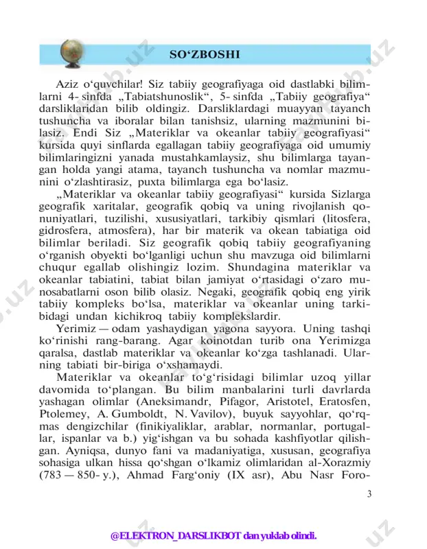 uchun savollar va amaliy topshiriqlar berilganki, ularni baja- rish davomida siz mazkur dars (mavzu)ni qay darajada o‘z- lashtirganingizni bilib olasiz. geografik bilimlarning muhim manbayi xaritadir. „geogra- fiyaning tili xaritadir“, degan ibora bejiz aytilmagan. siz 6- sinf atlasidan, turli mavzuli devoriy xaritalardan o‘rganilayotgan hududning qayerda joylashganligini, uning tabiati qanday ekan- ligini, bu joylardan xo‘jalikning qaysi tarmog‘i uchun foydala- nilishini bilib olishingiz mumkin. hozirgi fan-texnika taraqqiyoti davrida umumta’lim mak- tablarini kompyuterlar bilan ta’minlash va ulardan o‘quv jara- yonida unumli foydalanish masalasiga e’tibor kuchaydi. shu munosabat bilan kompyuter texnologiyasi yordamida internetga ulanish, geoaxborot tizimidan eng so‘nggi geografik ma’lu- motlarni olish imkoniyati mavjud. bir vaqtning o‘zida sayyoramizdagi quruqlik va suvlarni, yerning relyefi, iqlimi va tuproqlarini, tirik tabiatini, aholi- sining hayoti va xo‘jalik faoliyatini yaxlit — butunligicha o‘rga- nadigan alohida fan yo‘q. lekin qo‘lingizdagi darslik sizni ona yerimizning rang- barang va turfa olami bilan tanishtirishga xizmat qiladi. @elektron_darslikbot dan yuklab olindi. 5 1- §. „materiklar …