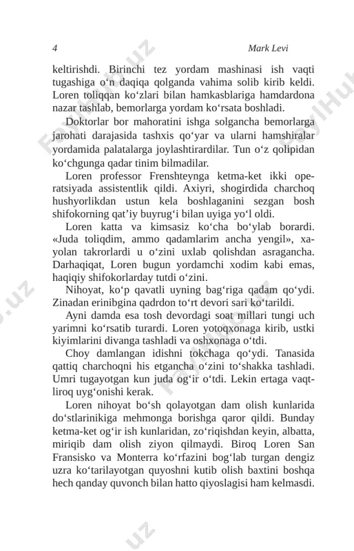 rlashga kirishdi. so‘ng ishtaha bilan ovqatlanishni boshladi. * * * oqshom qora qoshlarini uygan pallada u ovqatlanmagan edi – bunga vaqt topolmadi. bir tishlam luqmasini endi yutaman deganda, chaqiruv ovozi ishtahani bo‘g‘ardi. to‘qnash kelgan odamlarga esa, «shoshib turibman» ishorasini qo‘llashga ko‘nikib qolgandi. admin draft mark levi6 * * * loren ovqatlanib bo‘lgach, idishlarni tartiblab, hammomga oshiqdi. so‘ng ko‘zgu qarshisiga borib, kiyim tanlashga tushdi. avval jinsi shimini, so‘ng yubkasini kiyib ko‘rdi. qulayligini hisobga oldi shekilli, jinsi shimida to‘xtadi. shkafdan jomadonni olib, ichini kerakli buyumlar bilan to‘ldirdi. betartib xonasini ko‘zdan kechirarkan, yana o‘zini bo‘sh qo‘ygancha, to‘shakka cho‘zildi. – jim bo‘linglar! ertaga vaqtliroq qaytaman va hammangizni tartibga keltiraman. muzlatkichning qurbaqa shaklidagi magnitiga ko‘rinarli qilib yopishtirish uchun qog‘oz va qalam olib, xat yozdi: onajonim! itimga ko‘z-quloq bo‘lib turganingiz uchun rahmat. asosiysi, uyimning tartibsizligiga e’tibor bermang, qayt- ganimdan so‘ng yig‘ishtiraman. kalitni olish uchun yakshanba kuni soat beshlar atrofi da uyingizga kirib o‘taman. sevimli shifokoringiz. loren …