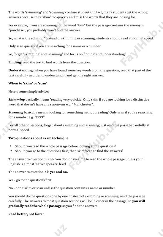 he answer. so, what is the solution? instead of skimming or scanning, students should read at normal speed. only scan quickly if you are searching for a name or a number. so, forget 'skimming' and 'scanning' and focus on finding' and understanding! ﻿﻿finding: read the text to find words from the question. understanding: when you have found some key words from the question, read that part of the text carefully in order to understand it and get the right answer. when to 'skim' or 'scan' here's some simple advice: skimming basically means 'reading very quickly: only skim if you are looking for a distinctive word that doesn't have any synonyms e.g. "manchester". scanning basically means 'looking for something without reading' only scan if you're searching for a number e.g. "1999" for all other questions, forget about skimming and scanning; just read the passage carefully at normal speed. two questions about …