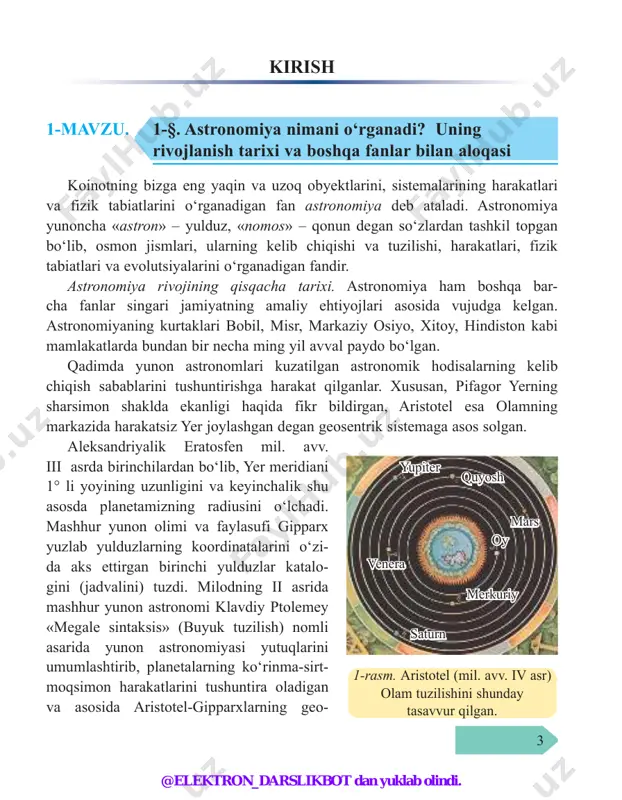 i klavdiy ptolemey «megale sintaksis» (buyuk tuzilish) nomli asarida yunon astro nomiyasi yutuqlarini umumlashtirib, pla netalarning ko‘rinma-sirt- moq simon harakat larini tu shuntira oladi gan va asosida aris totel-gipparxlarning geo- 1-rasm. aristotel (mil. avv. iv asr) olam tuzilishini shunday tasavvur qilgan. merkuriy venera yupiter quyosh mars oy saturn @elektron_darslikbot dan yuklab olindi. 4 sentrik, ya’ni markazda yer joylashgan degan nazariyasi yotgan olam tuzilishi haqidagi yangi ta’limotni yaratdi (1-rasm). bu ta’limotga ko‘ra, o‘sha paytda ma’lum bo‘lgan beshta planeta (merkuriy, venera, mars, yupiter va saturn) yer atrofida episikl deyiluvchi aylanalar bo‘ylab, mazkur episikllarning markazlari esa deferent deyiluvchi katta aylanalar bo‘ylab aylanadi. garchi bu geosentrik nazariya olam tuzilishining haqiqiy manzarasini aks ettirmagan bo‘lsa-da, biroq u deyarli o‘n besh asr davomida tan olinib kelindi. ix–xv asrlarda yaqin va o‘rta sharq hamda markaziy osiyo mamlakatla- rida yirik astronomik rasadxonalar qurildi. ularda al-battoniy, al-xorazmiy, al- farg‘oniy, abu mahmud xo‘jandiy, abu al-vafo buzjoniy, abdu rahmon as-so‘fiy va …