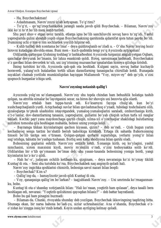 kir, o‘ta yoqimli is taratishi bilan ajralib turadi. tomiri juda nozik bo‘lgani uchun ozgina shabada tegsa ham tuproqdan ko‘chib, u joydan bu joyga sakrab-sakrab uchishga tushadi, qarichma-qarich oldinga intilaveradi. tushida ko‘rgan sevgilisini izlab tinimsiz kezib yuraverishi bois, uni “kezargon boychechak” deyishadi. aytishlaricha, bu tun tugab, oy o‘z o‘rnini kunga bo‘shatib berayotgan erta tong chog‘ida boychechak bilan navro‘zoy nihoyat bir-birini topadi. sharqona yangi yil ana shu yangi kundan boshlanadi. necha-necha o‘lkalar ko‘rkam liboslarda bezanib, ne-ne ellar bayram dasturxonini tuzashga tutinadi. ko‘klam faslining birinchi tongini esa, odamlar kuntug‘di deb atab kelishgan. itdan bu gaplarni eshitib, mushukning hafsalasi pir bo‘ldi: – ikkita sho‘ring qurg‘ur bir-biri bilan uchrashsa uchrashibdi-da. shuginani deb, o‘pkangni chirmanda qilib turganingga o‘laymi. – navro‘z bayrami nimaligini bilasanmi o‘zing? – deb o‘qraydi oqbars. – he, qovoq! – o‘zing qovoqsan! – ko‘zi kosasidan sitilgudek bo‘lib gap qaytardi mallamosh. – qovoq bo‘lmaganingda, boshni behudaga qotirmasdan, jamiki esli-hushli jonivorlarga o‘xshab, to‘yib-to‘yib uxlagan bo‘larding, – …