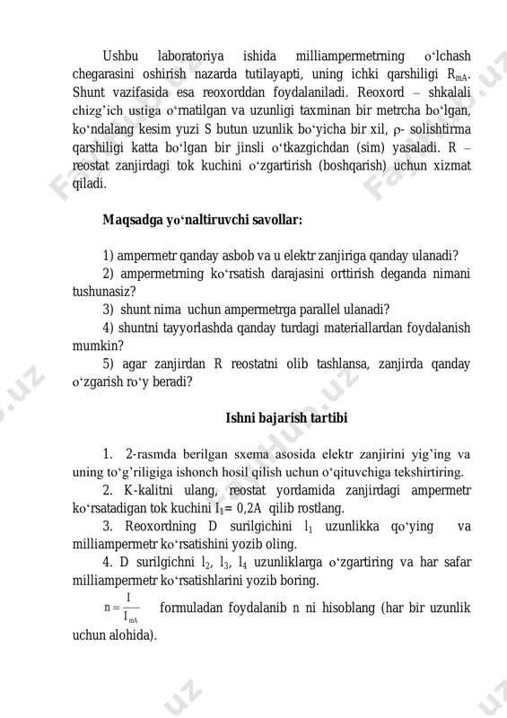 iligi rma olinadi, u mos ravishda: rma =15,576 ω (5 ma), rma =7,92 ω (50 ma) ga teng. reostat yordamida tok kuchini i2= 0,3a va i3= 0,4a holatlarga rostlab, aynan yuqoridagi uzunliklar uchun tajribani takrorlang. har bir uzunlik uchun rsh qarshiliklarning o‘rtacha arifmetik qiymatlarini toping. tajribada olingan natijalarni quyidagi jadvalga kiriting. № l (sm) i1= 0,2a i2= 0,3a i3= 0,4a (ω) ima (ma) n rsh (ω) ima (ma) n rsh (ω) ima (ma) n rsh (ω) 1. 2. 3. 4. jadvaldan foydalanib )(lfrsh  bog’lanish grafigini chizing. grafikdan l r tg    ni aniqlang. s tg    ga teng ekanligidan foydalanib shunt materialining solishtirma qarshiligi  ni hisoblang va uni turli metall o‘tkazgichlarning solishtirma qarshiliklari jadvali bilan solishtirib, shunt qaysi moddadan yasalganligini aniqlang. mustahkamlash savollari: 1. elektr o‘lchov asboblarining qaysi sistemalarini bilasiz? 2. siz ishlagan ampermetr va milliampermetrlar qaysi sistemadagi o‘lchov asboblariga kiradi? 3. bu asboblarning …