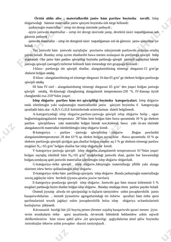 artlaw boyinsha tavsifi. islep shiǵariwdaǵi hámme materiallar janiw qásiyeti boyinsha úsh túrge bólinedi: -janbaytuǵin materiallar – sirtqi órt deregi tásirinde janbaydi ; -qiyin janiwshi materiallar – sirtqi órt deregi tásirinde janip, derektiń tásiri toqtatilǵannan soń ǵárezsiz janbaydi ; -janiwshi materiallar – sirtqi órt dereginiń tásiri toqtatilǵannan soń da ǵárezsiz janiw qásiyetine iye boladi . tez janiwshi hám janiwshi suyiqliqlar puwlaniw nátiyjesinde partlawshi aralaspa ortaliq payda boladi. bunday sirtqi ayrim shańlardiń hawa menen aralaspasi da portlawǵa qáwipli bolip esaplanadi. olar janiw hám partlaw qáwipliligi boyinsha partlawǵa qáwipli (aerozol jaǵdayina) hámde janiwǵa qáwipli (aerogel) túrlerine bólinedi hám tómendegi tórt gruppaǵa bólinedi : i-klass– partlawǵa óte qáwipli shańlar, alangalanishining tómengi shegarasi-15 g/m3ge shekem bolǵan ortaliq; ii-klass– alangalanishining eń tómenge shegarasi 16 dan 65 g/m3 ge shekem bolǵan partlawǵa qáwipli ortaliq. iii hám iv-sinf - alangalanishning tómengi shegarasi 65 g/m3 den joqari bolǵan janiwǵa qáwipli ortaliq. sh-klasstaǵi changlarning alangalanish temperaturasi-250 °s, iv-klassqa tiyisli changlarniki …