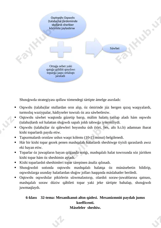 teriw múmkin.(juwabı; 30 n) 2. bala qozǵalmas blokta júkti joqarıǵa shıǵaradı. balanıń massası 50 kg bolsa, bul blok járdeminde qanday maksimal awırlıqtaǵı júkti kóteriwi múmkin. (juwabı: 500 n) 3. “mashqala” strategiyası. strategıya oqıwshılardıń temadan kelip shıģıp, túrli mashqalalı yáki jaģdaylardıń tuwrı sheshimin tabıw, mashqala sebeplerine tiyisli qániygeliklerin qáliplestiriw, onı sheshiwdiń ayırım usılları menen tanıstırıw, sheshim tabıw ushın mas usıllardı tuwrı tańlaw, mashqalanı kelip shıģıw sebepleri sonday –aq sheshimdi tabıwģa jóneltirilgen háreketlerdiń maqsetke muwapıq ekenligin anıqlawdı úyretedi: tálim protsessinde strategiyanı qollaw tómendegi basqıshta ámelge asırıladı: · oqıtıwshı oqıwshılardı toparlarģa ajıratıp , olardı mas orınlarģa jaylastırģannan soń, shınıģiwdı ótkiziw qaģıydası menen tanıstıradı. · hárbir topar aģzası súwret yáki temadan turmıslıq kórinis boyınsha anıqlanģan mashqalanı qaģazģa túsiriwı kerek · berilgen waqıt juwmaqlanģannan keyin, toparlar όz jumısların kόrsetedi. · oqıtıwshı toparlar tárepinen tanlanģan mashqalanı jazılģan qaģazlardı almastırģan halda toparlarģa qayta tarqatıladı · hár bir topar aģzası qaģazlarda jazılģan mashqalalar arasınan ózin qızıqtırģan mashqalanı tańlap …