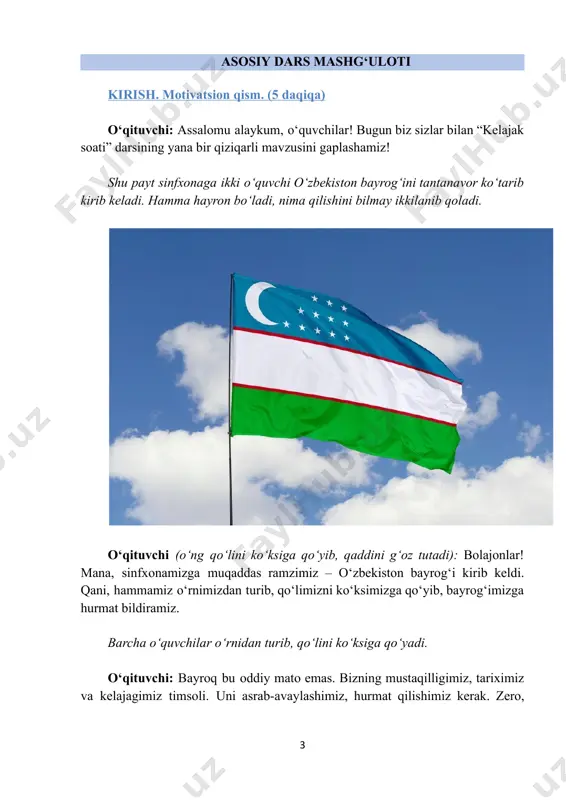 iz va kelajagimiz timsoli. uni asrab-avaylashimiz, hurmat qilishimiz kerak. zero, 3 bayroqni qadrlash – vatanimizni qadrlash demakdir. endi, bolajonlar, hammamiz bir ovozdan shunday deymiz: “yashasin o‘zbekiston bayrog‘i!” o‘quvchilar: yashasin o‘zbekiston bayrog‘i! o‘qituvchi: birgalikda aytamiz! hech kim ortda qolib ketmasin! o‘quvchilar: yashasin o‘zbekiston bayrog‘i! o‘qituvchi: yanada jonliroq! o‘quvchilar: yashasin o‘zbekiston bayrog‘i! o‘qituvchi: barakalla! endi menga davlatimiz ramzlarini kim sanab beradi? o‘quvchilar: bayroq, gerb, madhiya, so‘m... javoblar ragʻbatlantirib boriladi. o‘qituvchi: bularning orasida to‘ng‘ichi – eng birinchisi qaysi? o‘quvchilar: bayroq! o‘qituvchi: ha, bayroq! nima uchun? o‘quvchilarning javobi tinglanadi. o‘qituvchi: vatanimiz mustaqillikka erishganidan keyin eng birinchi bo‘lib bayrog‘imiz qabul qilingan. kim aytadi, bu tarixiy sanani? ha, 1991-yil 31-avgustda o‘zbekiston respublikasi mustaqilligi e’lon qilingan bo‘lsa, xuddi shu yili 18-noyabrda davlat bayrog‘imiz tasdiqlangan. boshqa milliy ramzlarimiz qabul qilingan sanalarni ham tezda eslab o‘taylik-chi? qani, faollashamiz! o‘quvchilar (agar ular ayta olmasa, o‘qituvchi o‘zi aytadi): o‘zbekiston respublikasi davlat gerbi 1992-yil 2-iyulda, konstitutsiya 1992-yil 8-dekabrda, davlat madhiyasi 1992-yil 10-dekabrda …