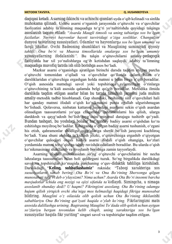 shu savollar ustida ham ishlashlarini taʼkidlab qoʻyishni unutmasa, kifoya. u yogʻini oʻquvchilar oʻzlari har biri qoʻlidan kelganicha va aqli yetganicha bajarib keladi. bu taqqoslash jarayoni uchala dars uchun ham birdek xizmat qiladi. yaʼni mazkur savol-topshiriqlar uchala qismdagi voqea-hodisalar tasviri misolida oʻrtaga tashlanishi va oʻquvchilarning javoblari olinishi maqsadga muvofiq boʻladi. asarning uyda oʻqib kelinib sinfda muhokama qilinadigan ikkinchi qismi ustida ishlashda oʻquvchilar dasturdagi: “asar voqealarini tizimlashtira oladi va ularni muammoli tahlil qila oladi” tarzidagi talabga javob bera olishlari uchun mazkur boʻlim asosida muammoli savol yoki topshiriq tayyorlab qoʻyishi maqsadga muvofiq boʻladi. muammo: “maugli sherxonni oʻldirib junglida qolishi, odamlar orasiga ketmasligi kerak edi”. qoʻyilgan bu muammo ham bir namuna. oʻqituvchi uni ham oʻquvchilarining imkoniyatlariga moslashtirib olishi mumkin. oʻquvchilar keyingi darsga maugli shunday qilsa, nimalar oʻzgarishi mumkinligini, mauglida odamlik sifatlarining uygʻonayotganligi, uning odamlarga xos boʻlgan tuygʻulari baribir qachondir insoniyat orasiga tortishi mumkinligini aytishlari mumkin. unga – yovvoyi hayvonlar orasida, boʻrilar tarbiyasi bilan katta …