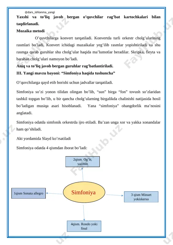 : avval o’quvchilarni ovozini sozlash uchun “ovoz sozlash” mashqlari o’tkaziladi. 1 - mashq do – birinchi notamiz. rw – rebuslar yechamiz. mi – miyovlaydi mushuk fa – fazoga uchamiz. sol - misolva masala. lya – lya,lya bu ashula si – yettinchi notamiz yana doga qaytamiz. 2 – mashq bir oktava legato usulida tepaga va pastga kuylanadi. 3 – mashq notalar stakkato usulida notalarni yuqoriga va pastga ikkitadan aytib kuylanadi. anvar obidjon sh’eri, avaz mansurov musiqasi “kim epchil – u, kim chaqqon” qo’shig’i qo’yib eshittiriladi, so’ng o’qituvchi tomonidan fortepiano yordamida chalib kuylab beriladi. o’quvchilarga qo’shiq qismlarga bo’lib o’rgatiladi. iv. mustahkamlash: mavzuni mustahkamlash uchun o’quvchilarga tezkor savollar beriladi: 1. simfoniya qachon paydo bo’lgan? 2. simfoniya so’zining ma’nosi nima? 3. simfoniya necha qismdan iborat? 4. sodda va kichik simfoniya nima deb ataladi? 5. bir qismli simfoniya nima deb ataladi? 6. jahon kompozitorlaridan kimlar simfoniya yaratganlar? 7. o’zbek kompozitorlaridan kimla rsimfoniya yozgan? 8. simfoniyani …