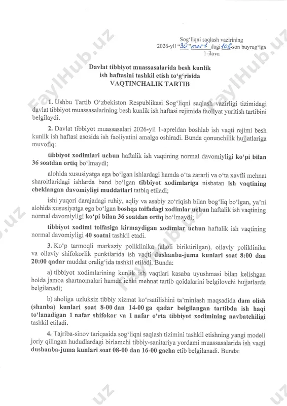 aydigan xodimlar ushun haftalik ish vaqtining normal davomiyligi 40 soatni tashkil etadi. 3. ko'p tarmoqli markaziu poliklinika (aholi biriktirilgan), oilaviy poliklinika va oilaviy shifokorlik punktlarida ish vaqti dushanba-juma kunlari soat 8:00 dan 20:00 qadar muddat oralig'ida tashkil etiladi. bunda: a) tibbiyot xodimlarining kunlik ish vaqtlari kasaba uyushmasi bilan kelishgan holda jamoa shartnomalari hamda iohki mehnat tartib qoidalarini belgilovshi hujjattarsa belgilanadi; b) aholiga uzluksiz tibbiy xizmat ko'rsatilishini ta'minlash maqsadida dam olish (shanba) kunlari soat 8-00 dan 14-00 ga qadar belgilangan tartibda ish haqi to'lanadigan 1 nafar shifokor va l nafar o'rta tibbiyot xodimining navbatshiligi tashkil etiladi. 4. tfriba-sinov tariqasida sog'liqni saqlash tizimini tashkil otishning yangi modeli joriy qilingan hududlardagi birlamshi tibbiy-sanitariya yordami muassas a\arida ish vaqti dushanba-juma kunlari soat 08-00 dan 16_00 gasha etib belgilanadi. bunda: 2 2-tip oilaviy poliklinikalarda dushanba_juma kunlari 16_00 dan 20-00 gasha, shuningdek, dam olish (shanba) kunlari 08-00 dan 14_00 gasha belgilangan tartibda ish haqi to'lanadigan bir …