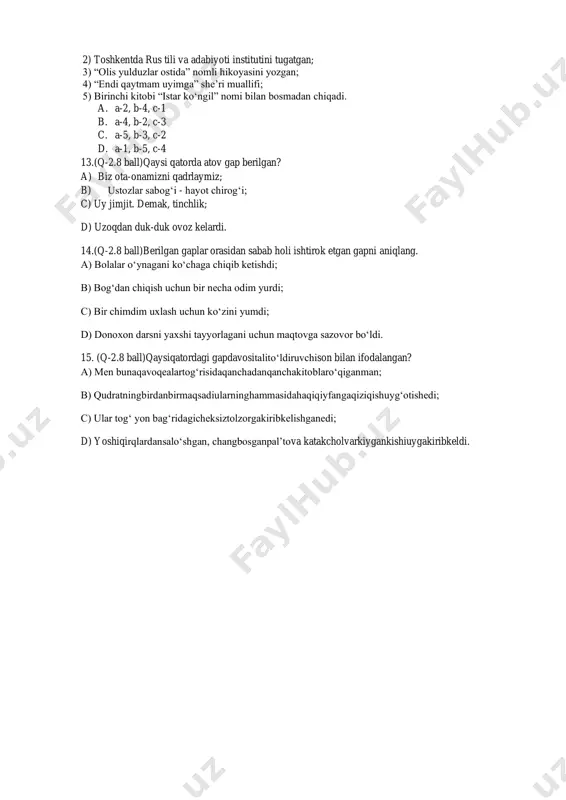 inchlik; d) uzoqdan duk-duk ovoz kelardi. 14.(q-2.8 ball)berilgan gaplar orasidan sabab holi ishtirok etgan gapni aniqlang. a) bolalar o‘ynagani ko‘chaga chiqib ketishdi; b) bog‘dan chiqish uchun bir necha odim yurdi; c) bir chimdim uxlash uchun ko‘zini yumdi; d) donoxon darsni yaxshi tayyorlagani uchun maqtovga sazovor bo‘ldi. 15. (q-2.8 ball)qaysiqatordagi gapdavositalito‘ldiruvchison bilan ifodalangan? a) men bunaqavoqealartog‘risidaqanchadanqanchakitoblaro‘qiganman; b) qudratningbirdanbirmaqsadiularninghammasidahaqiqiyfangaqiziqishuyg‘otishedi; c) ular tog‘ yon bag‘ridagicheksiztolzorgakiribkelishganedi; d) yoshiqirqlardansalo‘shgan, changbosganpal’tova katakcholvarkiygankishiuygakiribkeldi.