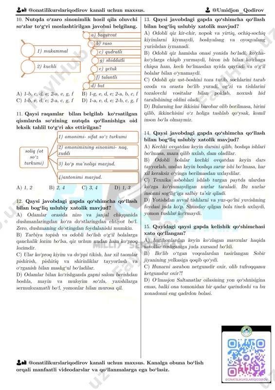 ‘lish orqali manfaatli videodarslar va qo‘llanmalarga ega bo‘lasiz. 10. nutqda o‘zaro sinonimlik hosil qila oluvchi so‘zlar to‘g‘ri moslashtirilgan javobni belgilang. a) 1-b, c, d, e; 2-a, e, g, f b) 1-g, e, d, e; 2-a, b, c, f c) 1-b, e, d, e; 2-a, c, g, f d) 1-a, e, d, e; 2-b, c, g, f 11. qaysi raqamlar bilan belgilab ko‘rsatilgan qismlarda so‘zining nutqda qo‘llanishiga oid leksik tahlil to‘g‘ri aks ettirilgan? a) 1, 2 b) 2, 4 c) 3, 4 d) 1, 3 12. qaysi javobdagi gapda qo‘shimcha qo‘llash bilan bog‘liq uslubiy xatolik mavjud? a) odamlar orasida nizo va janjal chiqqanida dushmanlaringdan ko‘ra do‘stlaringdan ehtiyot bo‘l. zero, dushmaning do‘stingdan foydalanishi mumkin. b) tarbiya topish va odobli bo‘lish o‘g‘il bolalarga qanchalik lozim bo‘lsa, qiz uchun undan ham ko‘proq lozimdir. c) ular ko‘proq kiyim va do‘ppi tikish, har xil taomlar pishirish, pishiriq va shirinliklar tayyorlash va o‘rganish bilan mashg‘ul bo‘ladilar. d) …