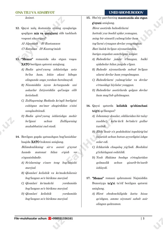 b) xalqning ishonchini oqlash – har birimizning muqaddas burchimiz. c) bugunni emas, ertani oʻylab yashashga – mazmunli hayot kechirishga harakat qilgin. d) sen borsan – men uchun bu hayot goʻzal, sen borsan – men uchun dilbar ona tili va adabiyot umid shomurodov fikr-mulohazalar uchun: ☎+998931336161 | 3 koinot. 12. qaysi xalq dostonida otning oyoqlariga qoqilgan mix va qoziqlarni olib tashlash voqeasi aks etgan? a) alpomish b) rustamxon c) ravshan d) kuntug‘mish 13. “memor” romanida aks etgan voqea xato berilgan qatorni aniqlang. a) badia qirol-yaroq ishlatishga usta bo‘lsa ham, lekin akasi hibsga olinganda unga yordam berolmaydi. b) nizomiddin isyon ko'targanda uni askarlar ixtiyoriddin qal’asiga olib ketishadi. c) zulfuqorning badiada ko‘ngli borligini eshitgan me’mor shogirdidan o‘zini uzoqlashtiradi. d) badia qirol-yaroq ishlatishga mohir bo‘lgani uchun zulfiqorning muhabbatini rad etadi. 14. berilgan gapda qatnashgan bog‘lanishlar haqida xato hukmni aniqlang. bilimdonlikning sir-u asrori g‘ayrat hamda matonat bilan o‘qish va o‘rganishdadir. a) so‘zlarning o‘zaro teng bog‘lanishi …