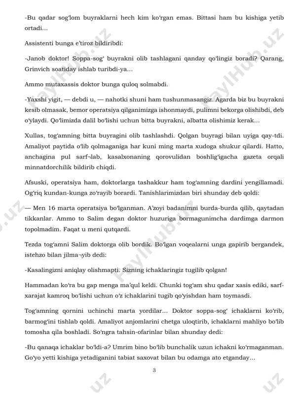 rat bilan shunday debdi: 3 -bu qadar sog‘lom buyraklarni hech kim ko‘rgan emas. bittasi ham bu kishiga yetib ortadi… assistenti bunga e’tiroz bildiribdi: -janob doktor! soppa-sog‘ buyrakni olib tashlagani qanday qo‘lingiz boradi? qarang, grinvich soatiday ishlab turibdi-ya… ammo mutaxassis doktor bunga quloq solmabdi. -yaxshi yigit, — debdi u, — nahotki shuni ham tushunmasangiz. agarda biz bu buyrakni kesib olmasak, bemor operatsiya qilganimizga ishonmaydi, pulimni bekorga olishibdi, deb o‘ylaydi. qo‘limizda dalil bo‘lishi uchun bitta buyrakni, albatta olishimiz kerak… xullas, tog‘amning bitta buyragini olib tashlashdi. qolgan buyragi bilan uyiga qay-tdi. amaliyot paytida o‘lib qolmaganiga har kuni ming marta xudoga shukur qilardi. hatto, anchagina pul sarf¬lab, kasalxonaning qorovulidan boshlig‘igacha gazeta orqali minnatdorchilik bildirib chiqdi. afsuski, operatsiya ham, doktorlarga tashakkur ham tog‘amning dardini yengillamadi. og‘riq kundan-kunga zo‘rayib borardi. tanishlarimizdan biri shunday deb qoldi: — men 16 marta operatsiya bo‘lganman. a’zoyi badanimni burda-burda qilib, qaytadan tikkanlar. ammo to salim degan doktor huzuriga bormagunimcha dardimga darmon …