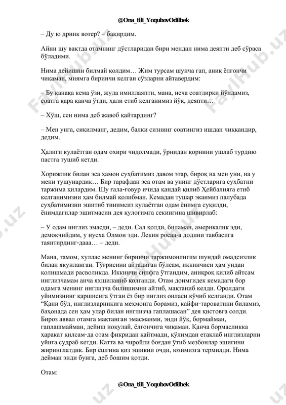 na_tili_yoqubovodilbek – du yu drink voter? – baqirdim. ayni shu vaqtda otamning do'stlaridan biri mendan nima deyapti deb so'rasa bo'ladimi. nima deyishni bilmay qoldim… jim tursam shuncha gap, aniq yolg'onchi chiqaman, miyamga birinchi kelgan so'zlarni aytaverdim: – bu qanaqa kema o'zi, juda imillayapti, mana, necha soatdirki yo'ldamiz, soatga qara qancha o'tdi, hali etib kelganimiz yo'q, deyapti… – xo'sh, sen nima deb javob qaytarding? – men unga, siqilmang, dedim, balki sizning soatingiz ishdan chiqqandir, dedim. haligi kulayotgan odam oxiri chidolmadi, o'rnidan qornini ushlab turdiyu pastga tushib ketdi. xorijlik bilan esa hamon suhbatimiz davom etar, biroq na men uni, na u meni tushunardik… bir tarafdan esa otam va uning do'stlariga suhbatni tarjima qilardim. shu g'ala-g'ovur ichida qanday qilib heybaliyaga etib kelganimizni ham bilmay qolibman. kemadan tushar ekanmiz palubada suhbatimizni eshitib tinimsiz kulayotgan odam yonimga suqildi, yonimdagilar eshitmasin deya qulog'imga sekingina shivirlab: – u odam ingliz emasdi, – dedi. sal qoldi, bilaman, amerikalik …