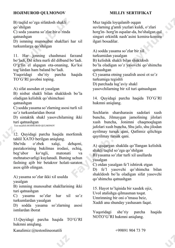 ilan omonim bo’la oladigan kelishik shakli qatnashgan 9. she’riy parcha haqida to’g’ri hukmni aniqlang. azizim, bag’rimni tig‘laydi sog‘inch, men kimga to‘kilay limmo-lim to‘lsam. jonimda charx urar ushalmas ilinj, sizga baribirmi, yig‘lasam, kulsam. a) yasama so’zlar faqat ism asoslardan yasalgan b) she’riy parchada faqat sodda yasama so’zlar qatnashgan c) sifat yasovchi qo’shimchalar bilan shakldosh bo’la oladigan ot yasovchi qatnashgan d) lug’aviy shakl yasovchilar 3 o’rinda qatnashgan 10.she’riy parcha haqida xato javobni aniqlang. chirsillagan cho‘g‘ning jamoli o‘zga, u bilmas bir zumda aylanar kulga. shoirlar o‘ziga sig‘maydi demang, bir bog‘ torlik qilar oshiq bulbulga. a) qo’shma yasama so’zlar har xil turkumga tegishli hojimurod qulmonov milliy sertifikat kanalimiz:@testonlineonatili +99891 904 73 79 b) taqlid so’zga sifatdosh shakli qo’shilgan c) soda yasama so’zlar bir o’rinda qatnashgan d) ismning munosabat shakllari har xil turkumlarga qo’shilgan 11. har jonning chashmasi farzand bo‘ladi, dil ichra nurli dil dilband bo‘ladi. o‘g‘lin el alqagan ota-onaning, ko‘ksi tog‘lardan ham baland bo‘ladi. …