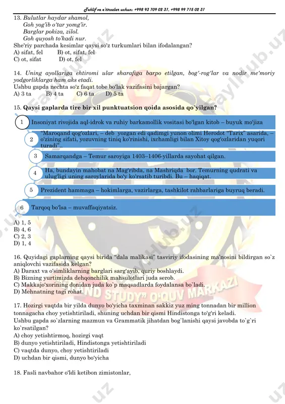 rsa deya oldi, na nabijon. c) halollik buyuklik sari dastlabki qadamgina bo'lib qolmay, buyuklik va insoniylikning ayni o'zidir. d) usmon nosir nihoyatda ziyrak, idrokli, keng mushohadali, o'ta qiziquvchan, uquvli, bilimga chanqoq, mehnatkash edi va shu fazilatlari bilan ajralib turar edi. 12. qaysi gapdagi sifatlar bir xil gap bo'lagi vazifasida kelgan? a) bilimdon kishilar har yerda aziz va hurmatlidir. b) pastakkina tandiri bilan katta uyda kichkina bir chol yashardi. c) qomati baland har kimsaning qimmati ham baland emas. d) kichkina uy darvozasidan ozgina joyga yorug' tushib turardi. taklif va e’tirozlar uchun: +998 93 709 02 31, +998 99 715 02 31 13. bulutlar haydar shamol, goh yog’ib o'tar yomg’ir. barglar pokiza, zilol. goh quyosh to’kadi nur. she'riy parchada kesimlar qaysi so'z turkumlari bilan ifodalangan? a) sifat, fel b) ot, sifat, fel c) ot, sifat d) ot, fel 14. uning ayollariga ehtiromi ular sharafiga barpo etilgan, bog'-rog'lar va nodir me'moriy yodgorliklarga ham …