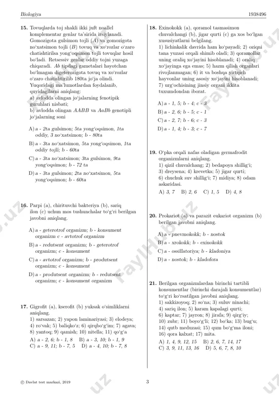 ning o‘tish yo‘lini aniqlang. 1) so‘lak bez; 2) uzunchoq miya; 3) harakatlantiruvchi nerv; 4) tam bilish retseptorlari; 5) sezuvchi nerv; 6) solak ajralishi; 7) bosh miya katta yarimsharlari po‘stlog‘i. a)4 → 1 → 2 → 3 → 5 → 6 b)4 → 5 → 2 → 3 → 1 → 6 c)1 → 4 → 2 → 7 → 5 → 6 d)1 → 4 → 5 → 7 → 3 → 6 12. evolutsiya natijasida organik olamda muhit sharoitiga ogohlantiruvchi rang (a), himoya rangi (b) orqali moslashgan organizmlar to‘g‘ri juftlangan javobni aniqlang. 1) gornostay yozda bir qishda boshqa rangda bo‘ladi; 2) kallima kapalagi qanotlari shakli, naqsh va tomirlari bargga o‘xshash bo‘ladi; 3) qovog‘ari tana rangi ko‘zga yaqqol tashlanadi; 4) xonqizi qo‘ng‘izi tana rangi bilan ko‘zga yaqqol tashlanadi; 5) kvaksha baqasining tanasi yashil rangda bo‘ladi. a) a - 4; b - 1 b) a - 2; b - 4 c) …