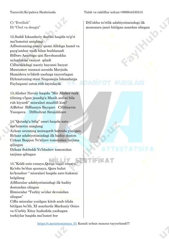 ahshatlari va urushning inson psixologiyasi ga ta’siri haqida hikoya qiladi. c)romanning o‘zbek tilidagi ilk nashri uchun“esiz gina yoshligim” sarlavhasi tanlangan d)erix mariya remark ushbu asarga quyidagi ta’rif beradi:”bu kitob aybnoma ham emas, afvnoma ham emas. bu shunchaki urush dastidan juvonmarg bo’lgan avlod haqidagi asar”. 11.“o‘zimni o‘zim tahlil qilish orqali men urush xotiralarimni jonlantir dim... juda ko‘p do‘stlarim va tanishlarimda o‘zimnikiga o‘xshagan ho latni kuzatdim. urush soyasi bizni doim – hatto unutishga harakat qilga nimizda ham – ta’qib qilardi. bir kuni bu holat meni qo‘limga qalam olib, yozishga majbur qildi”. quyida berilgan qaysi asar haqida shunday fikrlar yozilgan? a) “g‘arbiy frontda o‘zgarish yo‘q” b) “uliss sarguzashtlari” https://t.me/attestatsiya_01 tuzuvchi:ko’palova shahrizoda talab va takliflar uchun:+998944530315 https://t.me/attestatsiya_01 kanali uchun maxsus tayyorlandi!!! c) “evrilish” d) “chol va dengiz” 12.saddi iskandariy dostini haqida to’g’ri ma’lumotni aniqlang. a)dostonning asosiy qismi allohga hamd va payg’ambar vasfi bilan boshlanadi b)doro arastuga qizi ravshanakka uylanishini vasiyat qiladi c)darslikdagi nasriy bayonni …