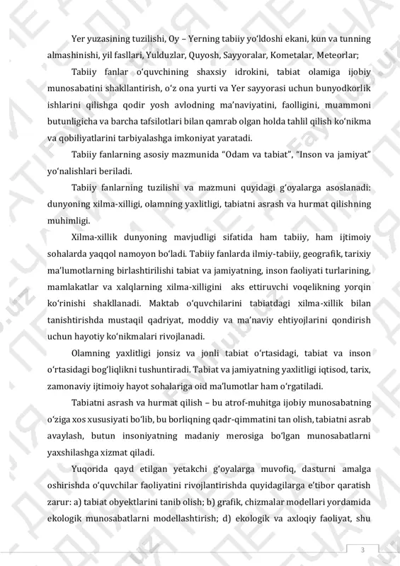 qiladi. yuqorida qayd etilgan yetakchi gʻoyalarga muvofiq, dasturni amalga oshirishda oʻquvchilar faoliyatini rivojlantirishda quyidagilarga eʼtibor qaratish zarur: a) tabiat obyektlarini tanib olish; b) grafik, chizmalar modellari yordamida ekologik munosabatlarni modellashtirish; d) ekologik va axloqiy faoliyat, shu 4 jumladan tabiatga oʻz munosabati va undagi xatti-harakatlarini tahlil qilish, ekologik axloq boʻyicha tegishli meʼyorlar va qoidalarni ishlab chiqish. tabiiy fanlar oʻquvchilarning atrof olam haqidagi nazariy bilimlarini mustahkamlashda oʻqituvchi va ota-onalar hamkorlikda faoliyat olib borishlari, ijobiy tashabbuslarini qoʻllab-quvvatlashlari hamda uy sharoitida tajribalar, kuzatishlar olib borishlarini yoʻlga qoʻyish. tabiiy fanlarni oʻqitish bosqichlari va fanlararo integratsiya tabiiy fanlar oʻz ichiga biologiya, geografiya, fizika va kimyo oʻquv predmetlarini qamrab oladi hamda ularning oʻzaro aloqadorligini taʼminlaydi. tabiiy fanlar oʻquvchilarda tabiiy-ilmiy savodxonlikni shakllantirish hamda tanqidiy va ijodiy fikrlashni rivojlantirishda muhim ahamiyat kasb etadi. jonli va jonsiz tabiatda roʻy berayotgan hodisa va jarayonlarning mohiyati, sabablari va oʻzaro bogʻliqligi, tabiatning rivojlanish bosqichlari, jumladan, tirik organizmlarning evolutsiyasi, zamonaviy texnika va texnologiyaning tabiiy-ilmiy …