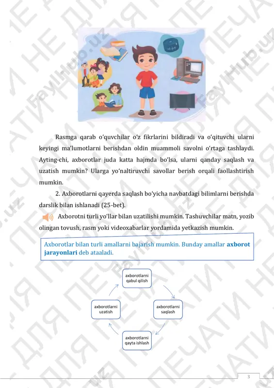 3-topshiriqda oʻquvchilar berilgan vaziyatlarni axborot jarayonlaridan qaysi biriga toʻgʻri kelishini toʻgʻri tanlash bilan birgalikda uni asoslab berishga harakat qilishini taklif qilish mumkin. bunday yondashuv ularda kommunikativlik va kreativlikni rivojlantirishga xizmat qiladi. 4-topshiriqda esa ularning mantiqiy fikrlashini rivojlantirish amalga oshiriladi. oʻquvchilar rasmdagilarning bosh harflaridan soʻz hosil qilishadi. 5 muhokama paytida oʻquvchilarga yoʻnaltiruvchi maʼlumotlar berib borish mumkin, ularni hamkorlikda ishlash, oʻzgalar fikrini tinglash va oʻz fikrini doʻstona bildirishga undash maqsadga muvofiq. baholash va yakunlash : bunda oʻqituvchiga eʼtibor qilishi kerak boʻlgan quyidagilar taklif etiladi: fikrini soʻrash, undan maslahat olish (oʻquvchi oʻzini qadrli his qilishiga sabab boʻladi va u uchun yoqimli); gapirayotganda gapini boʻlmaslik maqsadga muvofiq. oʻquvchilardan topshiriqlarni bajarib boʻlganlaridan keyin oʻzlarining ishlarini oʻzlari baholashlari soʻraladi. shuningdek, oʻquvchilarni dars davomidagi faolligi va erishgan natijalari uchun ragʻbatlantirish, alohida oʻrnak koʻrsatgan oʻquvchilarni namuna sifatida koʻrsatish mumkin. uyga vazifa: savollarga javob bering (darslikning 26-beti). 11-dars: axborotlarni qabul qilish va qayta ishlash darsning maqsadlari: 1. taʼlimiy: oʻquvchilarda …