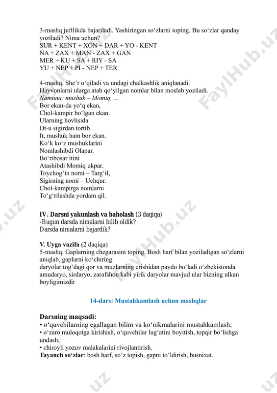 asmlar. darsning borishi: i. darsning kirish qismi (5 daqiqa). darsni tashkillashtirib olish. faollashtiruvchi mashq: berilgan so‘zlardan bitta gap tuzing. qashqadaryo jasur olapar ii. o‘tilgan mavzuni mustahkamlash (3 daqiqa) 5-mashq. gaplarning chegarasini toping. bosh harf bilan yoziladigan so‘zlarni aniqlab, gaplarni ko‘chiring. daryolar tog‘dagi qor va muzlarning erishidan paydo bo‘ladi. o‘zbekistonda amudaryo, sirdaryo, zarafshon kabi yirik daryolar mavjud. ular bizning ulkan boyligimizdir. iii. darsning asosiy qismi (28 daqiqa) husnixat daqiqasi: savodxonlik daqiqasi: berilgan gapda nima uchun harflar yashil rangda berilgan? lug‘at ishi: razm soldi – diqqat bilan qaradi amaliy topshiriq. 1-mashq. partadoshingizning ismi va familiyasini yozing. muhokama uchun quyidagi savollar tavsiya etiladi: partadoshingiz sizning ism va familiyangizni to‘g‘ri yozdimi? tekshirib ko‘ring. partadoshingizning ism va familiyasini qanday harf bilan yozdingiz? 2-mashqdagi she’r o‘qiladi. she’rdagi yashil harflarga e’tibor qaratiladi. savodxonlik daqiqasi: nima uchun ular yashil rangda berilgani so‘raladi. shahrisabz so‘zida yo‘l qo‘yilishi mumkin bo‘lgan imlo xatolari ustida tushuntirishlar olib boriladi. she’r husnixat talablariga rioya …