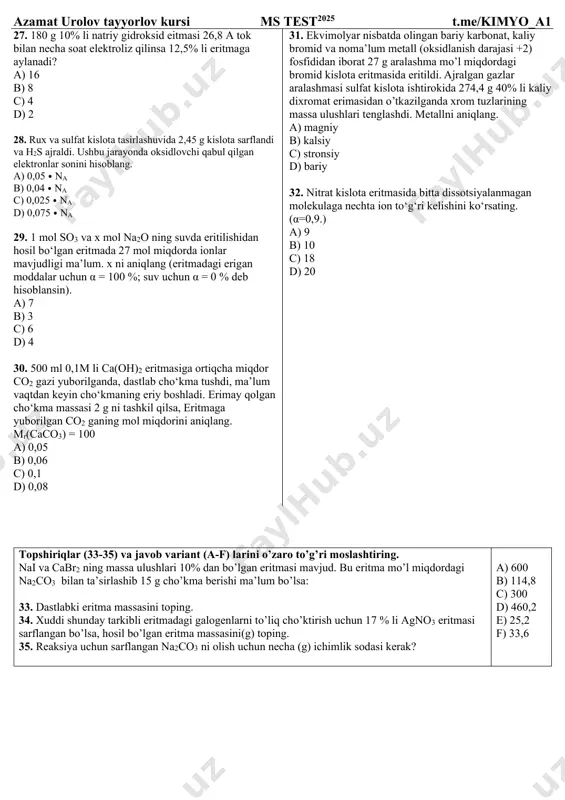 errotitandagi massa ulushlari titan 30% temir 70% ni tashkil qilsa, massasi 2000 g bo’lgan po’lat suyuqlanmasiga ferrotitan qotishmasining qanday qotishmasi kerak? a) 2 b) 4 c) 6 d) 8 26. 2 mol metall (iii) sulfat tuzi suvda eritildi . eritmadagi tuzning ionlari va molekulari soni 8,4 mol bo’lsa, metallni aniqlang. m(me3+) = 166,4 g a) aluminiy b) xrom c) marganes d) temir azamat urolov tayyorlov kursi ms test2025 t.me/kimyo_a1 27. 180 g 10% li natriy gidroksid eitmasi 26,8 a tok bilan necha soat elektroliz qilinsa 12,5% li eritmaga aylanadi? a) 16 b) 8 c) 4 d) 2 28. rux va sulfat kislota tasirlashuvida 2,45 g kislota sarflandi va h2s ajraldi. ushbu jarayonda oksidlovchi qabul qilgan elektronlar sonini hisoblang. a) 0,05 ⦁ na b) 0,04 ⦁ na c) 0,025 ⦁ na d) 0,075 ⦁ na 29. 1 mol so3 va x mol na2o ning suvda eritilishidan hosil bo‘lgan eritmada 27 mol …