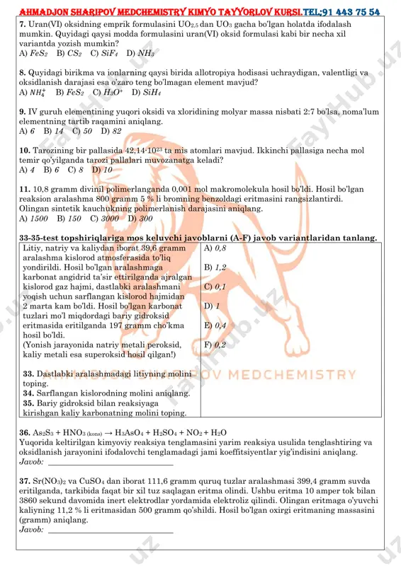 shakliga nisbatan kengroq. a) 1 b) 2 c) 3 d) 4 3. quyidagi suyuqliklarning qaysi birida ph qiymati eng yuqori bo’ladi? a) oshqozon shirasi b) limon sharbati c) izotonik eritma d) qon 4. xlorning oksidlanish darajasi +5 bo’lgan moddani aniqlang. a) gipoxlorit kislota b) perxlorat kislota c) natriy xlorit d) bertolle tuzi 5. molyarligi va zichligi teng bo‘lgan cu(no3)2 eritmasining foiz konsentratsiyasini (%) aniqlang. a) 18,8 b) 9,4 c) 37,6 d) 28,2 6. formulasi c4h8o2 bo’lgan necha xil murakkab efir mavjud? a) 2 b) 3 c) 4 d) 5 ahmadjon sharipov medchemistry kimyo tayyorlov kursi.tel;91 443 75 54 7. uran(vi) oksidning emprik formulasini uo2,5 dan uo3 gacha bo’lgan holatda ifodalash mumkin. quyidagi qaysi modda formulasini uran(vi) oksid formulasi kabi bir necha xil variantda yozish mumkin? a) fes2 b) cs2 c) sif4 d) nh3 8. quyidagi birikma va ionlarning qaysi birida allotropiya hodisasi uchraydigan, valentligi va oksidlanish darajasi esa o’zaro teng …