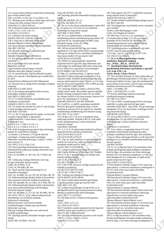 hunchasini fanga kiritgan c)sun’iy davriy sistema yaratdi d)fanga ,,atom” tushunchasini qayta kiritdi va ,,molekula” tushunchasini 1-bo`lib kiritdi 31. daltonning atom molekulyar ta`limot yaratishdagi xato fikrni toping? a)oddiy modda ham moddadan tuzilgan b)molekula atomlarning mexanik yig`indisidan iborat c)miqdoriy tahlil usulini birinchi bo`lib fanga kiritdi d)tarkibning doimiylik qonunini kiritgan 32. kimyoviy moddalar orasida o`zgaruvchan moddalar borligini birinchi bo`lib aytgan olim kim? a)kurnakov b)dalton c)berselius d)bertolle 33. atomlarning bo`linishini va atom mayda bo`laklar bilan bo`shliqlardan iborat ekanligini izohlab bergan olim-… a)a.beruniy b)r.boyl c)demokrit d)ar-roziy 34. mis simning havoda qorayishi qaysi turdagi reaksiyaga misol bo`ladi? a)o`rin olish b)birikish c)almashinish d)ajralish 35. tarkibida s bo`lgan qaysi moddalarni yoqqanda so2 hosil bo`ladi? a)h2so4, zns b)s8, s4 c)cuso4, cu2s d)as2s3, h2s 36. yadro reaksiyalarini amalga oshirishda qaysi zarracha bilan bombardimon qilish alohida ahamiyatga ega? a)- b) c)+ d)n 37. gugurtning kallagida boradigan reaksiyada oksidlovchi element oksidlanish darajasi necha birlikka o`zgaradi? a)2 b)5 c)6 d)3 38. etalon massa …