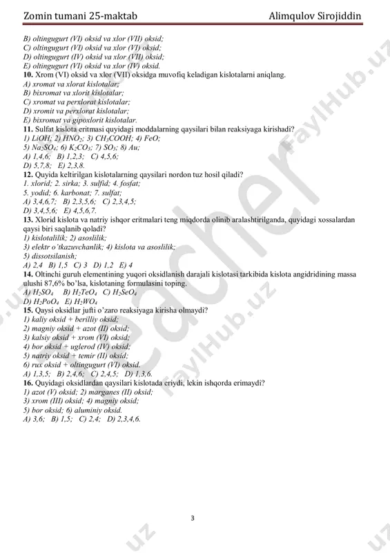 o b) hclo3 c) hclo2 d) hclo4 e) h2so3 6. quyidagi kislotalardan qaysilari kuchli? 1) fosfat; 2) sulfat; 3) perxlorat; 4) karbonat; 5) ftorid; 6) xlorid. a) 2,3,6; b) 1,4,6; c) 2,3,5; d) 1,4,5. 7. quyidagi hf →hcl →hbr →hi qator bo’yicha kislotalarning kuchi qanday tartibda o’zgaradi? a) kamayadi, b) o’zgarmaydi, c) o’zgaradi, d) ortadi, e) barcha kislotalar teng kuchli. 8. hclo – hclo2 – hclo3 – hclo4 qatorida kislotalar kuchi qanday o’zgaradi? a) kuchayadi, b) kamayadi, c) o’zgarmaydi, d) kislotalar konsentratsiyasiga bog’liq, e) temperaturaga bog’liq. 9. sulfat va perxlorat kislotalarining tegishli angidridlarini ko’rsating. a) oltingugurt (iv) oksid va xlor (i) oksid; zomin tumani 25-maktab alimqulov sirojiddin 3 b) oltingugurt (vi) oksid va xlor (vii) oksid; c) oltingugurt (vi) oksid va xlor (vi) oksid; d) oltingugurt (iv) oksid va xlor (vii) oksid; e) oltingugurt (vi) oksid va xlor (iv) oksid. 10. xrom (vi) oksid va xlor (vii) oksidga muvofiq keladigan …