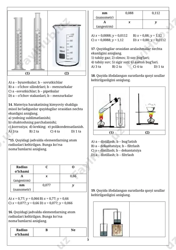 atlanish. a) 3 ta b) 2 ta c) 4 ta d) 1 ta *15. quyidagi jadvalda elementlarning atom radiuslari keltirilgan. bunga ko’rsa noma’lumlarni aniqlang. radius o’lchami c o a (angestrm) x 0,66 nm (nanometr) 0,077 y a) x = 0,77; y = 0,066 b) x = 0,77; y = 0,66 c) x = 0,077; y = 0,66 d) x = 0,077; y = 0,066 16. quyidagi jadvalda elementlarning atom radiuslari keltirilgan. bunga ko’rsa noma’lumlarni aniqlang. radius o’lchami b ne nm (nanometr) 0,088 0,112 a (angestrm) x y a) x = 0,0088; y = 0,0112 b) x = 0,88; y = 1,12 c) x = 0,0088; y = 1,12 d) x = 0,88; y = 0,0112 17. quyidagilar orasidan aralashmalar nechta ekanligini aniqlang. 1) tabiiy gaz; 2) olmos; 3) suv bug’lari; 4) tabiiy suv; 5) sigir suti; 6) aseton bug’lari. a) 3 ta b) 2 ta c) 4 ta d) 1 …