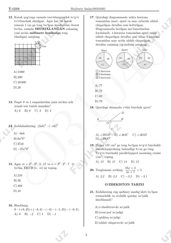d) vosita matematika 11. tenglamani yeching: 10 (2− x) = 9 (1− x) a) 11 b) 12 c) 9 d) 10 1 80 31 04 0 t-1210 majburiy fanlar(8031040) 12. katak qog‘ozga rasmda tasvirlanganidek to‘g‘ri to‘rtburchak chizilgan. agar har bir katak tomoni 1 cm ga teng bo‘lgan kvadratdan iborat bo‘lsa, rasmda shtrixlangan sohaning yuzi necha millimetr kvadratga teng ekanligini aniqlang. 1 cm 1 cm a)2 000 b)200 c)20 000 d)20 13. faqat 0 va 1 raqamlaridan jami nechta uch xonali son tuzish mumkin? a) 6 b) 8 c) 3 d) 4 14. soddalashtiring: (3ab)3 : (−ab)2 a)−9ab b)9a5b5 c)27ab d)−27a5b5 15. agar m = 22 · 32 · 5 · 17 va n = 22 · 33 · 7 · 11 bo‘lsa, ekub (n, m) ni toping. a)216 b)36 c)468 d)48 16. hisoblang: 9−(+9, 45)+(−8, 4)−(−8)−(−1, 45)−(−0, 4). a) 0 b) −2 c) 1 d) −1 17. quyidagi diagrammada uchta …