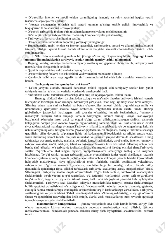 ldiruvchi o‘quvchilar mavjudligi; − ba’zi sinflardagi o‘quvchilarda kundalik daftarlarining mavjud emasligi, borlarining ham sinf rahbari tomonidan nazorat qilinmaganligi; − ayrim o‘quvchilarning darslarga tayyorgarliksiz, hatto darsliklarsiz ishtirok etishlari; − o‘quvchilar internet va mobil telefon qaramligining jismoniy va ruhiy xatarlari haqida yetarli tushunchalarga ega emasliklari; − voyaga yetmaganlar o‘rtasida turli zararli oqimlar ta’siriga tushib qolish, jinoyatchilik va huquqbuzarlik holatlarining uchrayotganligi; − o‘quvchi tarbiyasida muhim o‘rin tutadigan kompetensiyalarga erishilmaganligi; − ba’zi o‘qituvchi va tarbiyachilarimizda kasbiy kompetensiyalar yetishmasligi; − tarbiyaviy ishlar ta’sirchanligining pastligi; − ota-onalar bilan samarali muloqotning yo‘lga qo‘yilmaganligi; − huquqbuzarlik, mobil telefon va internet qaramligi, narkomaniya, tamaki va alkogol mahsulotlarini iste’mol qilishga qarshi kurash hamda oldini olish bo‘yicha samarali chora-tadbirlar tizimi ishlab chiqilmaganligi. shu o‘rinda masalaning muhim bir jihatiga e’tiboringizni qaratmoqchimiz. bugungi kunda umumta’lim maktablarida tarbiyaviy soatlar amalda qanday tashkil qilinmoqda? − bugungi kundagi aksariyat hollarda tarbiyaviy soatlar quruq gaplardan iborat bo‘lib, tarbiyaviy soat mavzularidan chetga chiqib ketiladi; − qaysidir o‘quvchining xulqi …