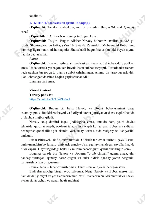 u oddiy podkast emas. unda tarixda yashagan uch buyuk inson suhbatlashyapti. tarixda ular uchovi hech qachon bir joyga to‘planib suhbat qilishmagan. ammo bir tasavvur qilaylik: ular uchrashganida nima haqida gaplashishar edi? ekranga qaraymiz. vizual kontent tarixiy podkast https://youtu.be/jetfaf9o5na o‘qituvchi: bugun biz bejiz navoiy va bobur bobolarimizni birga eslamayapmiz. bu ikki zot hayoti va faoliyati davlat, jamiyat va shaxs taqdiri haqida o‘ylashga majbur qiladi. navoiy xalq dardini faqat ijodidagina emas, amalda ham, ya’ni davlat ishlarida, qarorlar orqali, adolatni talab qilish orqali ko‘rsatgan. bobur esa saltanat boshqarish qanchalik og‘ir ekanini yashirmay, tarix oldida rostgo‘y bo‘lish yo‘lini tanlagan. sizlar bitiruvchi sinf o‘quvchilarisiz. oldinda tanlovlar turibdi: qaysi kasbni tanlayman, kim bo‘laman, jamiyatda qanday o‘rin egallayman degan savollar haqida o‘ylayapsiz. hayotingizdagi balki ilk muhim qaroringizni qabul qilishingiz kerak. bugungi darsda biz navoiy va boburni “o‘qib chiqish” uchun emas, ular qanday fikrlagan, qanday qaror qilgan va tarix oldida qanday javob berganini tushunish uchun o‘rganamiz. chunki tarix …