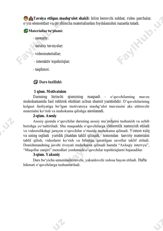 amiyatdagi o‘rnini tahlil qila oladi. - muloqot va hamkorlik: guruhda fikr almashish, munozara qilish va boshqalar fikrini tinglash orqali ijtimoiy kommunikatsiya ko‘nikmalari rivojlanadi. - shaxsiy mas’uliyat va o‘zini boshqarish: o‘z xulq-atvorini nazorat qilish va axloqiy hamda huquqiy me’yorlarga rioya qilishga mas’uliyat bilan yondashadi. - muammolarni hal qilish va qaror qabul qilish: hayotiy vaziyatlarda axloqiy va huquqiy qadriyatlarga asoslanib to‘g‘ri qarorlar qabul qilish ko‘nikmasi shakllanadi. - axborotni qidirish va uni baholash: ma’lumotlarni mustaqil izlab topish, tahlil qilish va tegishli joyda qo‘llash ko‘nikmalari rivojlanadi. dars davomiyligi: 45 daqiqa. tavsiya etilgan mashg‘ulot shakli: bilim beruvchi suhbat, video parchalar, o‘yin elementlari va qo‘shimcha materiallardan foydalanishni nazarda tutadi. materiallar to‘plami: - ssenariy; - uslubiy tavsiyalar; - videomateriallar; - interaktiv topshiriqlar; - taqdimot. 🧩 dars tuzilishi: 1 qism. motivatsion darsning birinchi qismining maqsadi - o‘quvchilarning mavzu muhokamasida faol ishtirok etishlari uchun sharoit yaratishdir. o‘quvchilarining kelgusi faoliyatiga bo‘lgan motivatsiya mashg‘ulot mavzusini aks ettiruvchi materialni ko‘rish va muhokama …