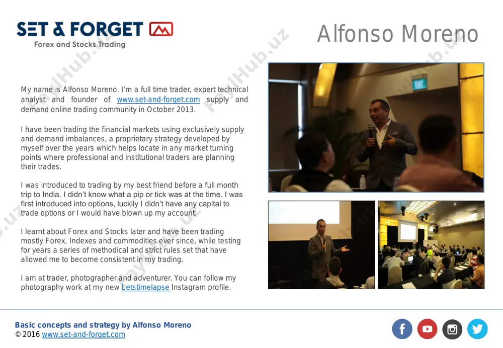 y indicative of future results. alfonso moreno info@set-and-forget.com http://www.set-and-forget.com/ http://www.set-and-forget.com/ https://www.facebook.com/setandforgetcommunity/?fref=ts https://www.youtube.com/user/supplyanddemandforex https://twitter.com/setandforgetsd https://www.instagram.com/setandforget/ basic concepts and strategy by alfonso moreno © 2016 www.set-and-forget.com alfonso moreno my name is alfonso moreno. i’m a full time trader, expert technical analyst and founder of www.set-and-forget.com supply and demand online trading community in october 2013. i have been trading the financial markets using exclusively supply and demand imbalances, a proprietary strategy developed by myself over the years which helps locate in any market turning points where professional and institutional traders are planning their trades. i was introduced to trading by my best friend before a full month trip to india. i didn’t know what a pip or tick was at the time. i was first introduced into options, luckily i didn’t have any capital to trade options or i would have blown up my account. i learnt about forex and stocks later and …