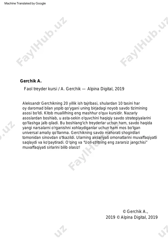 rnet orqali kirish pulli yoki bepul taqdim etilganidan qat'i nazar, foydalanish mumkin bo'ladi. to'lov. mualliflik huquqi egasining roziligisiz elektron kitobdan, uning qismlari, bo‘laklari va shaxsiy foydalanish doirasidan tashqariga chiqadigan bo‘laklari va elementlaridan nusxa ko‘chirish, ko‘paytirish va boshqacha tarzda foydalanish noqonuniy hisoblanadi va jinoiy, ma’muriy va fuqarolik javobgarlikka sabab bo‘ladi. © aleksandr gerchik, 2019 © alpina publisher mchj, 2019 6 a. gerchik. "faol savdogar kursi" machine translated by google men ajoyib odamlarga o'z minnatdorchiligimni bildirmoqchiman, ularning ishtirokisiz ushbu kitob foydali ma'lumotlarning ko'p qismini yo'qotgan bo'lar edi. taqdim etilgan materiallar uchun olga gromova, roman shcheglov, aleksey riedel, aleksey gusev, alena bondar, aleksandr karazey, anastasiya zaxarovaga alohida minnatdorchilik bildiraman. men shogirdlarimdan ko'p narsani o'rgandim, lekin ularning soni juda ko'p, ularning hammasini bu erda nomlash mumkin emas, buning uchun uzr so'rayman. men har biringizni yaxshi ko'raman! yaxshi inson bo‘lib yetishishimga yordam bergan va yordam berishda davom etayotgan barcha shogirdlarimga minnatdorchilik bildiraman. rahmat men ustozlarimdan …