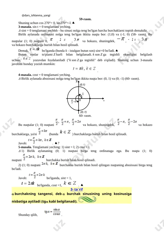 aylanada ordinatasi nolga teng bo'lgan ikkita nuqta bor: (1;0) va (-1; 0) (58- rasm). bu nuqtalar (1; 0) nuqtani 0, [image: c:\program files (x86)\imt\algebra 9-sinf\data\images\img18\eq-322008605.gif], [image: c:\program files (x86)\imt\algebra 9-sinf\data\images\img18\eq-30328470.gif], [image: c:\program files (x86)\imt\algebra 9-sinf\data\images\img18\eq-270760688.gif] va hokazo, shuningdek, [image: c:\program files (x86)\imt\algebra 9-sinf\data\images\img18\eq-2073930420.gif], [image: c:\program files (x86)\imt\algebra 9-sinf\data\images\img18\eq-935717771.gif], [image: c:\program files (x86)\imt\algebra 9-sinf\data\images\img18\eq-1622264251.gif] va hokazo burchaklarga burish bilan hosil qilinadi. demak, [image: c:\program files (x86)\imt\algebra 9-sinf\data\images\img29\eq-1585766452.gif] bo'lganda (bunda k - istalgan butun son) sint=0 bo'ladi. [image: c:\program files (x86)\imt\algebra 9-sinf\data\images\img8\rasm-345.jpg] butun sonlar to'plami z harfi bilan belgilanadi. k son z ga tegishli ekanligini belgilash uchun, [image: c:\program files (x86)\imt\algebra 9-sinf\data\images\img29\eq-165672715.gif] yozuvdan foydalaniladi ("k son z ga tegishli" deb o'qiladi). shuning uchun 3-masala javobini bunday yozish mumkin: [image: c:\program files (x86)\imt\algebra 9-sinf\data\images\img29\eq-15028848.gif]. 4-masala. cost = 0 tenglamani yeching. birlik aylanada abssissasi nolga teng bo'lgan ikkita nuqta bor: (0, 1) va (0; -1) (60- rasm). [image: c:\program files (x86)\imt\algebra 9-sinf\data\images\img2\60 kopiya.gif] 60- …