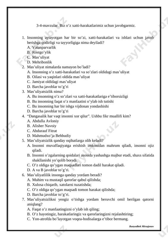 mas’uliyatsizlikni yengib o’tishning murakkab yo’lidagi birinchi qadam nima? a. har bir, hatto eng kichik ishni ham oxiriga yetkazish. b. yengil badantarbiya mashqlarini bajarish c. odamlar bilan ko’proq muloqotda bo’lish d. har narsaga shubhalanmaslik 10. mas’uliyatli odamga xos hislatlar keltirilgan qatorni toping? a. o’z faoliyati va harakatlari uchun mas’uliyatni zimmaga olmaslik b. o’z kuchiga ishonmaslik, intizomsizlik, beparvolik c. o’z kuchiga ishonch, intizomlilik, qat’iyat, irodalilik, maqsadlariga erishish d. xatolarini tan olish, notanish ish bilan shug’ullanishni istamaslik. 1 2 3 4 5 6 7 8 9 10 c d a a d d b b a c 5-6-mavzular. insonning huquq va majburiyatlari. 1. davlat tomonidan berilgan, biz foydalanishimiz mumkin bo’lgan imkoniyat nima? a. burch b. mas’uliyat c. huquq d. talab 2. huquqlar kim tomonidan belgilanadi? a. inson b. davlat c. prezident d. ustozlar 3. birlashgan millatlar tashkiloti (bmt) bosh assambleyasi tomonidan “bola huquqlari to’g’risida”gi konvensiya qachon qabul qilindi? a. 1989-yil 20-dekabr b. 1989-yil …
