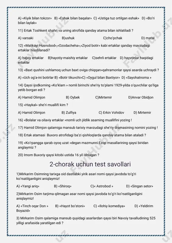 a)pushkin b)lermontov c)homer d)m.sholoxov 9)«yevgeniyonegin»asariningjanriqaysijavobdato‘g‘riko‘rsatilganliginianiqlaymiz! a)qissa b)doston c)she’riyroman d)drama 10)armanxalqeposi«sosunlidovud»dostoninionatilimizgamahoratbilano‘girganijodkor nomiqaysijavobdato‘g‘riko‘rsatilganliginianiqlaymiz! a)mirkarim osim b)hamidolimjon c)zulfiya d)oybek 11)«bolaningko‘nglipodsho»hikoyasioybekningqaysiqissasidanolingan? a)«o‘tmishdanertaklar» b)«bolalik» c)«tuyg‘ular» d)«quyoshqoraymas» 12)ko‘l-utog‘lik, bog‘-urog‘liko‘zbekelim. momoyurti, boboyurtichambilbelim. ushbuquymasatrlarqaysiijodkorqalamigamansubekanliginianiqlaymiz! a)zulfiya b)hamidolimjon c)oybek d)mirtemir 13)mirtemirningilkshe’riyto‘plaminomiqaysijavobdato‘g‘riko‘rsatilganliginianiqlaymiz! a)«tanburim ovozi» b)«shu’lalarqo‘ynida» c)«tong» d)«qaynashlar» 14)mirtemirqaysishe’riyto‘plamigaumriningso‘nggiyillaridagiengsarashe’rlarini jamlab,o‘zidankeyingavlodlargama’naviytuhfaqilibqoldirganedi? a)«tinglahayot!» b)«bong» c)«yodgorlik» d)«izlaganim» 15)mirtemirningqaysishe’riningnominisarlavhadanboshqabirormisradauchratmaymiz? a)«bulut» b)«shudring» c)«baliqovi» d)«surat» 16)«manas»qirg‘izxalqeposi,«qirqqiz»qoraqalpoqxalqdostonlaritarjimonikim ? 17)mirtemirningqaysishe’ribolalikxotiralaribilanhayotiykuzatishlarininguyg‘unligiasosiga qurilgan? 18)mirtemirningilkshe’riningnominiyozing! 19)oybekning1958-yiliyozilganromaniningnominiyozing! 20)«o‘tror»,«shiroq»,«to‘maris»kabiasarlarqaysiadibqalamigamansub? 3-chorakuchuntestsavollari 1)quyidagio‘tkirhoshimovqalamigamansubqaysibirasarabdullaqahhorningnazariga tushgan, «sof,samimiy,tabiiy,iliq,rohatqilibo‘qiladi»ganasaredi? a)«dunyoningishlari» b)«urushningso‘nggiqurboni»c)«cho‘lhavosi»d)«bahor qaytmaydi» 2)«dunyoningishlari»qissasiningqaysibobidainsonningonaoldidagifarzandlikburchihech qachonto‘labbo‘lmasqarzekanliginihoyatdata’sirchanifodalangan? a)«iltijo» b)«gilam paypoq» c)«alla» d)«oq-oydinkechalar» 3)«ona-tabiatningengbuyukixtirosidir.»ushbuso‘zlar«dunyoningishlari»qiss