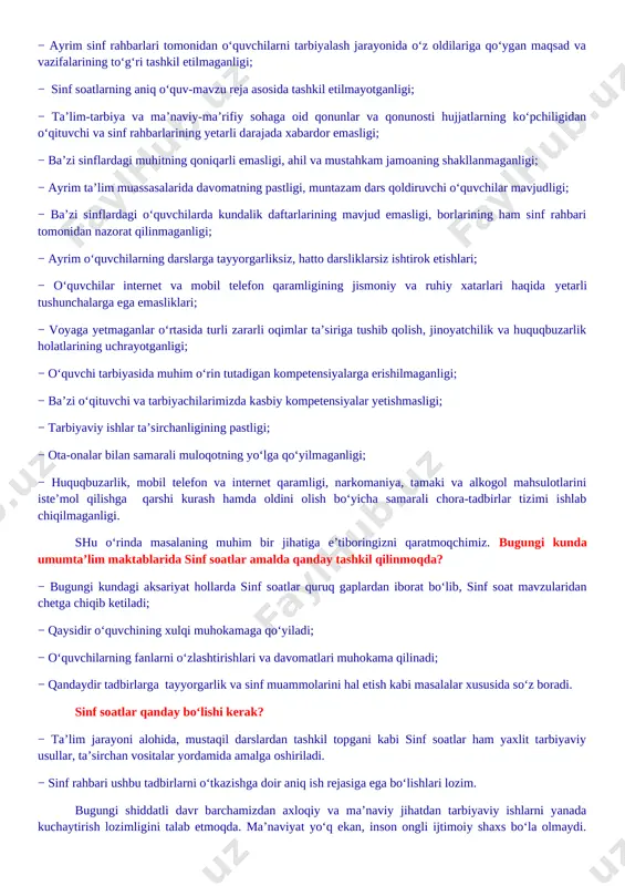 arliksiz, hatto darsliklarsiz ishtirok etishlari; − o‘quvchilar internet va mobil telefon qaramligining jismoniy va ruhiy xatarlari haqida yetarli tushunchalarga ega emasliklari; − voyaga yetmaganlar o‘rtasida turli zararli oqimlar ta’siriga tushib qolish, jinoyatchilik va huquqbuzarlik holatlarining uchrayotganligi; − o‘quvchi tarbiyasida muhim o‘rin tutadigan kompetensiyalarga erishilmaganligi; − ba’zi o‘qituvchi va tarbiyachilarimizda kasbiy kompetensiyalar yetishmasligi; − tarbiyaviy ishlar ta’sirchanligining pastligi; − ota-onalar bilan samarali muloqotning yo‘lga qo‘yilmaganligi; − huquqbuzarlik, mobil telefon va internet qaramligi, narkomaniya, tamaki va alkogol mahsulotlarini iste’mol qilishga qarshi kurash hamda oldini olish bo‘yicha samarali chora-tadbirlar tizimi ishlab chiqilmaganligi. shu o‘rinda masalaning muhim bir jihatiga e’tiboringizni qaratmoqchimiz. bugungi kunda umumta’lim maktablarida sinf soatlar amalda qanday tashkil qilinmoqda? − bugungi kundagi aksariyat hollarda sinf soatlar quruq gaplardan iborat bo‘lib, sinf soat mavzularidan chetga chiqib ketiladi; − qaysidir o‘quvchining xulqi muhokamaga qo‘yiladi; − o‘quvchilarning fanlarni o‘zlashtirishlari va davomatlari muhokama qilinadi; − qandaydir tadbirlarga tayyorgarlik va sinf muammolarini hal etish kabi masalalar xususida …