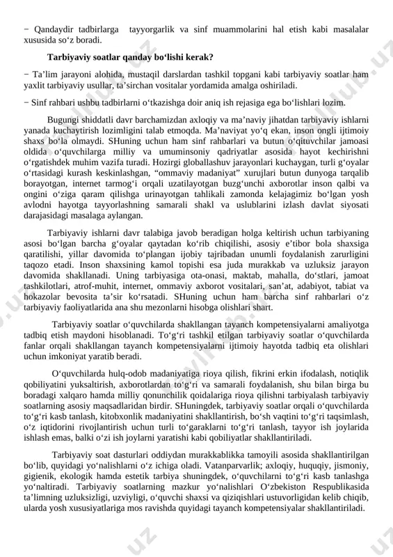 obil telefon qaramligining jismoniy va ruhiy xatarlari haqida yetarli tushunchalarga ega emasliklari; − voyaga yetmaganlar o‘rtasida turli zararli oqimlar ta’siriga tushib qolish, jinoyatchilik va huquqbuzarlik holatlarining uchrayotganligi; − o‘quvchi tarbiyasida muhim o‘rin tutadigan kompetensiyalarga erishilmaganligi; − ba’zi o‘qituvchi va tarbiyachilarimizda kasbiy kompetensiyalar yetishmasligi; − tarbiyaviy ishlar ta’sirchanligining pastligi; − ota-onalar bilan samarali muloqotning yo‘lga qo‘yilmaganligi; − huquqbuzarlik, mobil telefon va internet qaramligi, narkomaniya, tamaki va alkogol mahsulotlarini iste’mol qilishga qarshi kurash hamda oldini olish bo‘yicha samarali chora-tadbirlar tizimi ishlab chiqilmaganligi. shu o‘rinda masalaning muhim bir jihatiga e’tiboringizni qaratmoqchimiz. bugungi kunda umumta’lim maktablarida tarbiyaviy soatlar amalda qanday tashkil qilinmoqda? − bugungi kundagi aksariyat hollarda tarbiyaviy soatlar quruq gaplardan iborat bo‘lib, tarbiyaviy soat mavzularidan chetga chiqib ketiladi; − qaysidir o‘quvchining xulqi muhokamaga qo‘yiladi; − o‘quvchilarning fanlarni o‘zlashtirishlari va davomatlari muhokama qilinadi; − qandaydir tadbirlarga tayyorgarlik va sinf muammolarini hal etish kabi masalalar xususida so‘z boradi. tarbiyaviy soatlar qanday bo‘lishi kerak? − ta’lim …