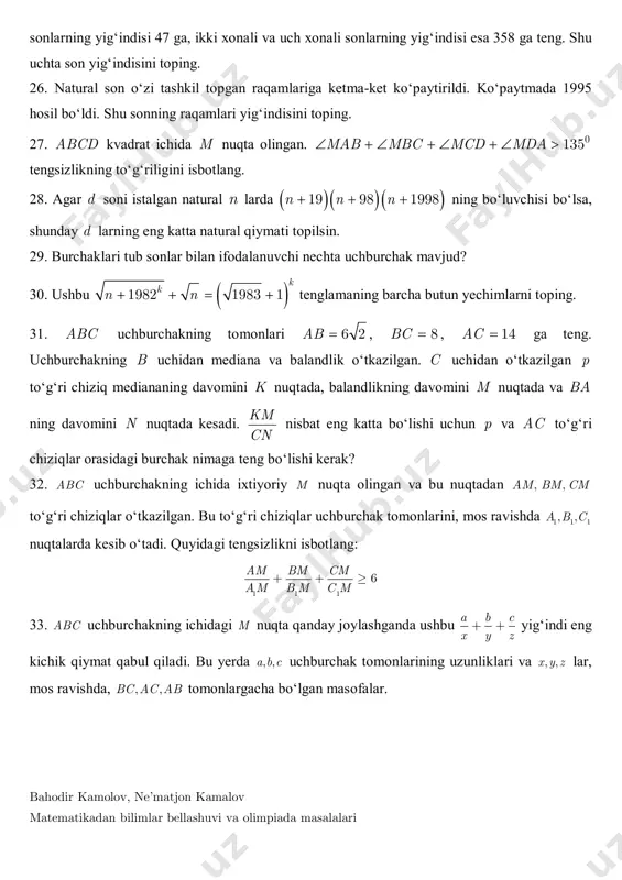 ning bo‘luvchisi bo‘lsa, shunday d larning eng katta natural qiymati topilsin. 29. burchaklari tub sonlar bilan ifodalanuvchi nechta uchburchak mavjud? 30. ushbu  1982 1983 1 k kn n    tenglamaning barcha butun yechimlarni toping. 31. abc uchburchakning tomonlari 6 2ab  , 8bc  , 14ac  ga teng. uchburchakning b uchidan mediana va balandlik o‘tkazilgan. c uchidan o‘tkazilgan p to‘g‘ri chiziq mediananing davomini k nuqtada, balandlikning davomini m nuqtada va ba ning davomini n nuqtada kesadi. km cn nisbat eng katta bo‘lishi uchun p va ac to‘g‘ri chiziqlar orasidagi burchak nimaga teng bo‘lishi kerak? 32. abc uchburchakning ichida ixtiyoriy m nuqta olingan va bu nuqtadan , ,am bm cm to‘g‘ri chiziqlar o‘tkazilgan. bu to‘g‘ri chiziqlar uchburchak tomonlarini, mos ravishda 1 1 1, ,a b c nuqtalarda kesib o‘tadi. quyidagi tengsizlikni isbotlang: 1 1 1 6 am bm cm am b m c m    …